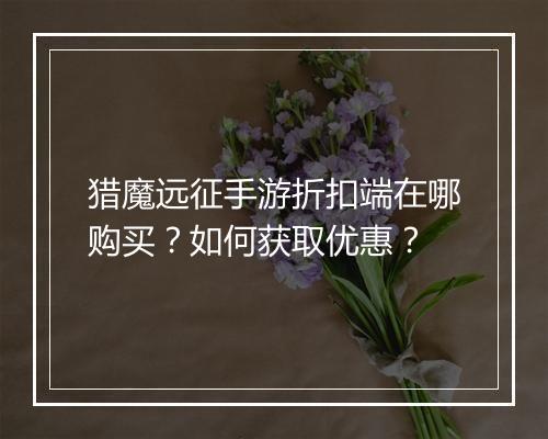 猎魔远征手游折扣端在哪购买?如何获取优惠?