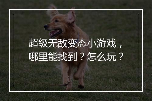 超级无敌变态小游戏,哪里能找到?怎么玩?