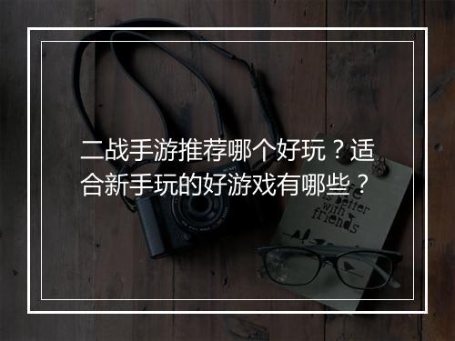 二战手游推荐哪个好玩？适合新手玩的好游戏有哪些？