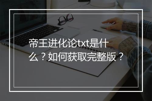 帝王进化论txt是什么?如何获取完整版?