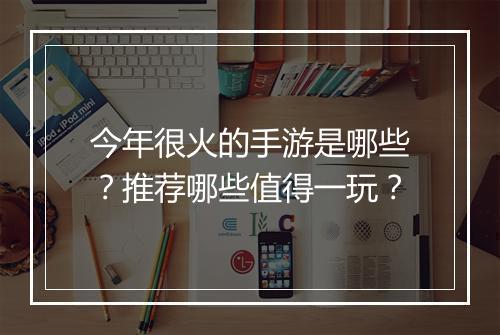今年很火的手游是哪些？推荐哪些值得一玩？