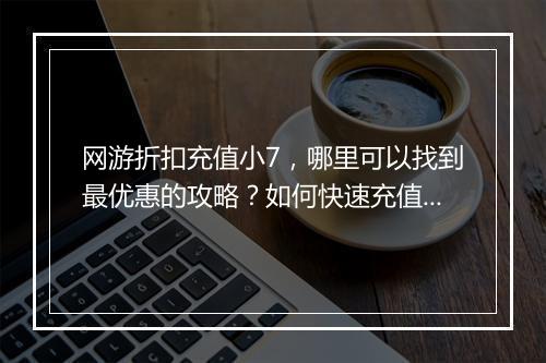 网游折扣充值小7，哪里可以找到最优惠的攻略？如何快速充值？