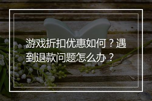游戏折扣优惠如何？遇到退款问题怎么办？
