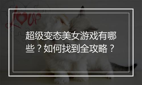 超级变态美女游戏有哪些?如何找到全攻略?