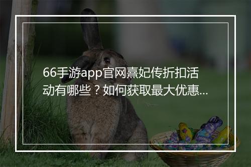 66手游app官网熹妃传折扣活动有哪些?如何获取最大优惠?