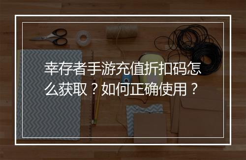 幸存者手游充值折扣码怎么获取?如何正确使用?