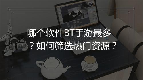 哪个软件BT手游最多?如何筛选热门资源?