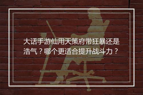 大话手游仙用天策府带狂暴还是浩气？哪个更适合提升战斗力？