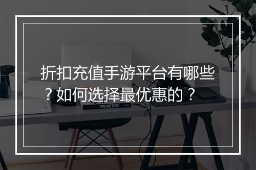 折扣充值手游平台有哪些?如何选择最优惠的?