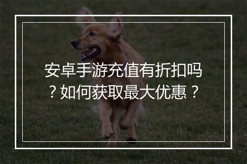 安卓手游充值有折扣吗?如何获取最大优惠?