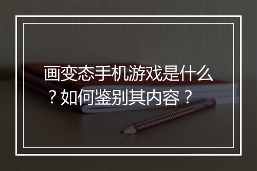 画变态手机游戏是什么?如何鉴别其内容?