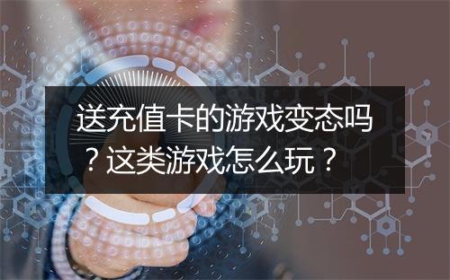 送充值卡的游戏变态吗?这类游戏怎么玩?