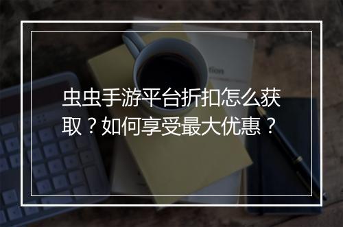 虫虫手游平台折扣怎么获取?如何享受最大优惠?
