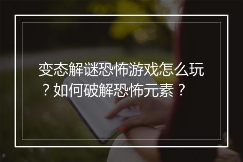 变态解谜恐怖游戏怎么玩？如何破解恐怖元素？