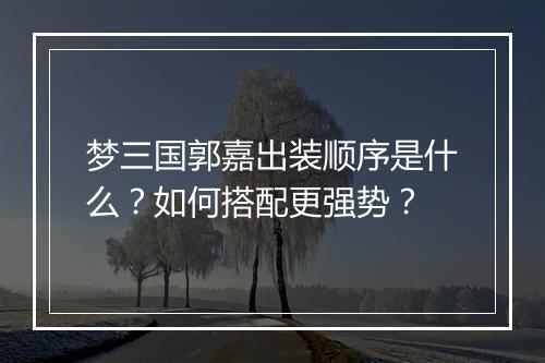 梦三国郭嘉出装顺序是什么？如何搭配更强势？
