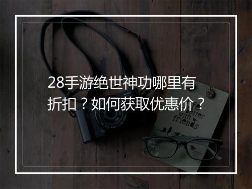 28手游绝世神功哪里有折扣?如何获取优惠价?