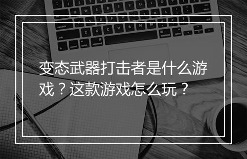 变态武器打击者是什么游戏？这款游戏怎么玩？