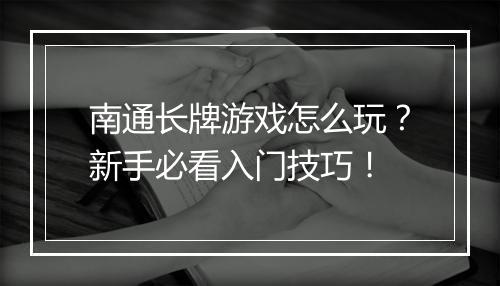 南通长牌游戏怎么玩?新手必看入门技巧!