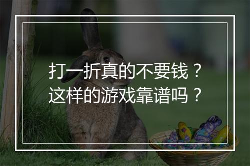 打一折真的不要钱?这样的游戏靠谱吗?