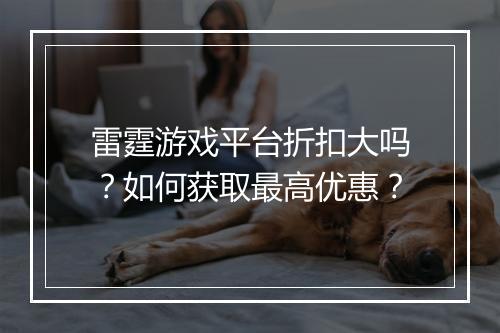 雷霆游戏平台折扣大吗?如何获取最高优惠?