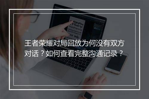 王者荣耀对局回放为何没有双方对话？如何查看完整沟通记录？