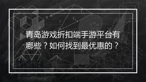 青岛游戏折扣端手游平台有哪些？如何找到最优惠的？
