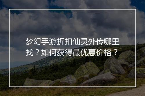 梦幻手游折扣仙灵外传哪里找?如何获得最优惠价格?