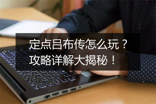 定点吕布传怎么玩?攻略详解大揭秘!