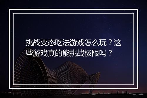 挑战变态吃法游戏怎么玩?这些游戏真的能挑战极限吗?