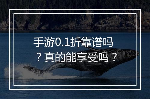 手游0.1折靠谱吗?真的能享受吗?