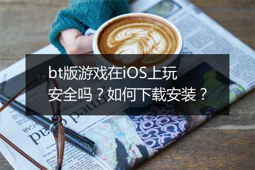 bt版游戏在iOS上玩安全吗?如何下载安装?