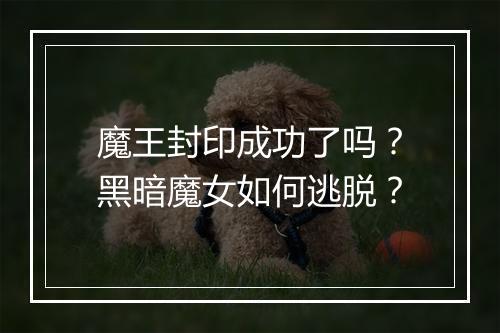 魔王封印成功了吗?黑暗魔女如何逃脱?