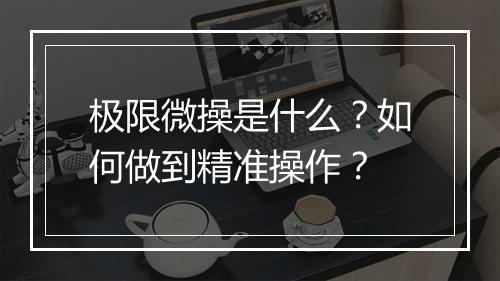 极限微操是什么?如何做到精准操作?