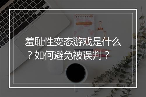羞耻性变态游戏是什么？如何避免被误判？