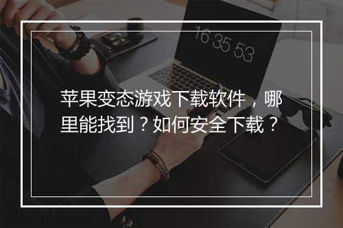 苹果变态游戏下载软件，哪里能找到？如何安全下载？