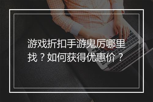 游戏折扣手游鬼厉哪里找?如何获得优惠价?