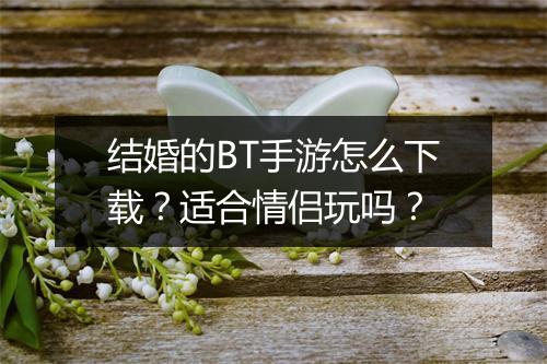 结婚的BT手游怎么下载?适合情侣玩吗?