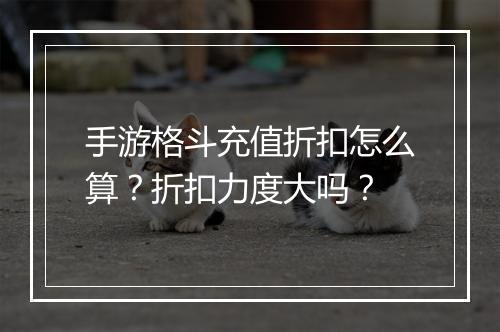 手游格斗充值折扣怎么算?折扣力度大吗?