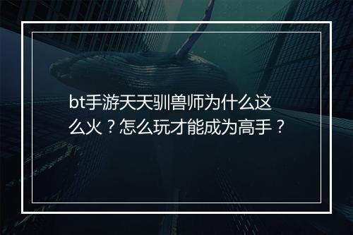 bt手游天天驯兽师为什么这么火？怎么玩才能成为高手？