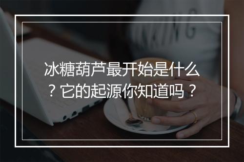 冰糖葫芦最开始是什么?它的起源你知道吗?