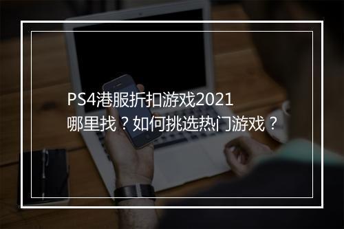 PS4港服折扣游戏2021哪里找？如何挑选热门游戏？