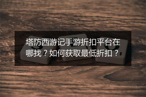 塔防西游记手游折扣平台在哪找？如何获取最低折扣？