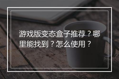 游戏版变态盒子推荐？哪里能找到？怎么使用？
