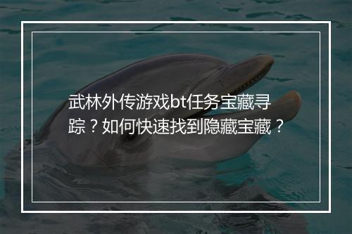 武林外传游戏bt任务宝藏寻踪?如何快速找到隐藏宝藏?