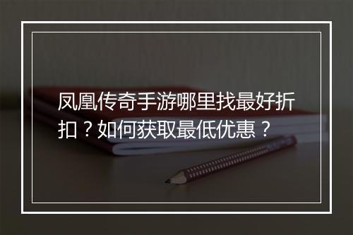 凤凰传奇手游哪里找最好折扣？如何获取最低优惠？