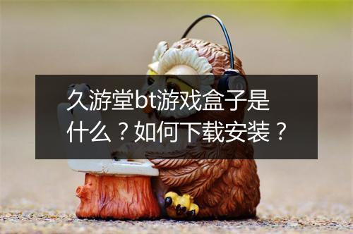 久游堂bt游戏盒子是什么？如何下载安装？