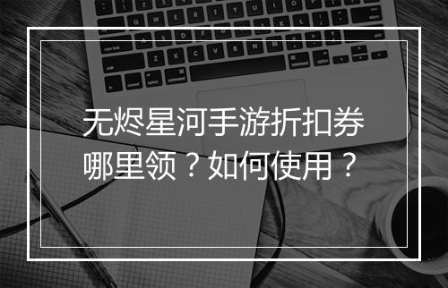无烬星河手游折扣券哪里领？如何使用？