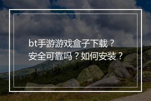 bt手游游戏盒子下载?安全可靠吗?如何安装?