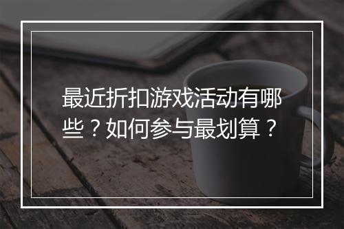 最近折扣游戏活动有哪些?如何参与最划算?