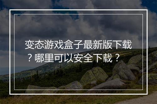 变态游戏盒子最新版下载?哪里可以安全下载?